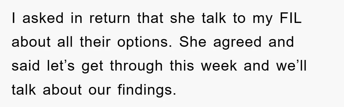 I asked in return that she talk to my FIL about all their options. She agreed and said let’s get through this week and we’ll talk about our findings.