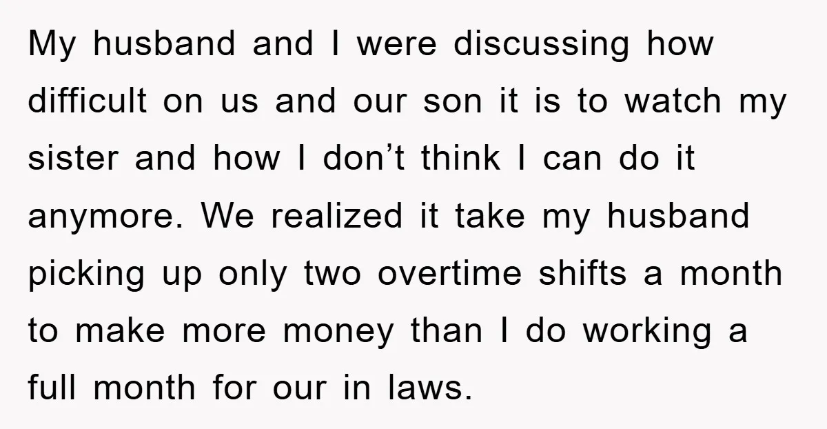 My husband and I were discussing how difficult on us and our son it is to watch my sister and how I don’t think I can do it anymore. We...
