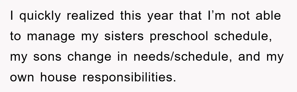 I quickly realized this year that I’m not able to manage my sisters preschool schedule, my sons change in needs/schedule, and my own house responsibilities.
