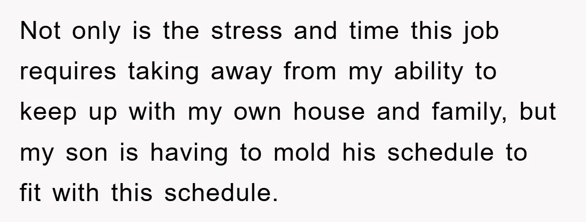 Not only is the stress and time this job requires taking away from my ability to keep up with my own house and family, but my son is having to...