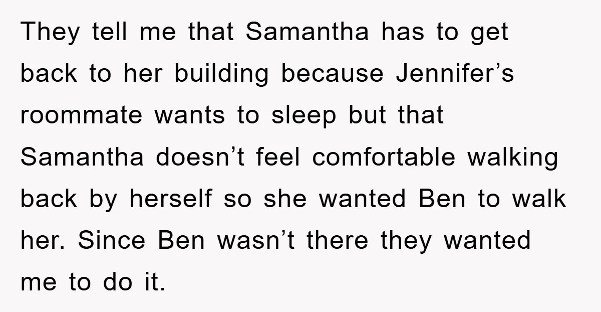 They tell me that Samantha has to get back to her building because Jennifer’s roommate wants to sleep but that Samantha doesn’t feel comfortable walking back by herself so she...