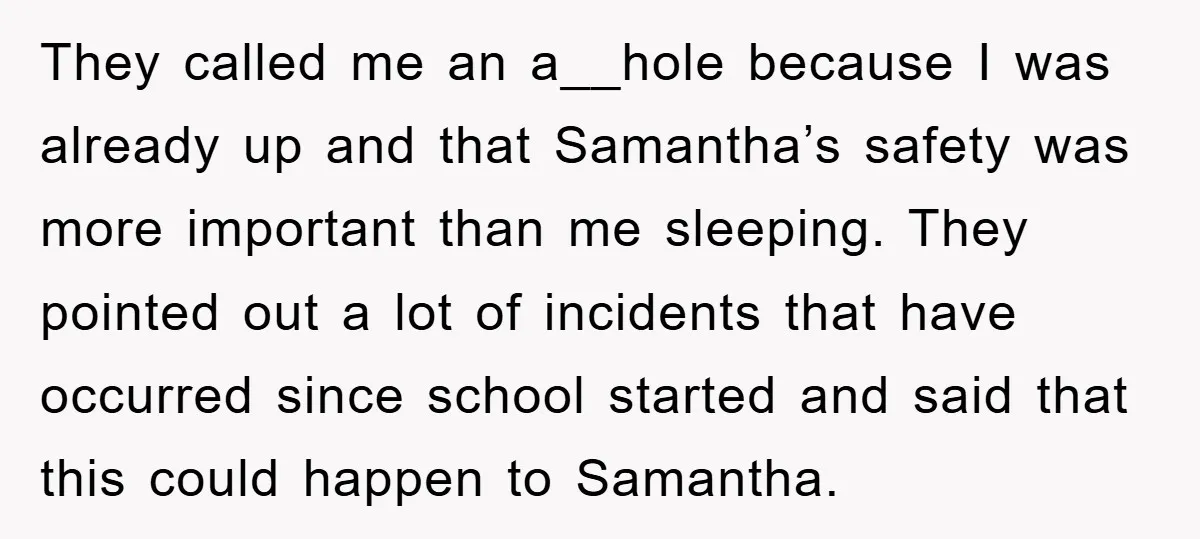 They called me an a__hole because I was already up and that Samantha’s safety was more important than me sleeping. They pointed out a lot of incidents that have occurred...
