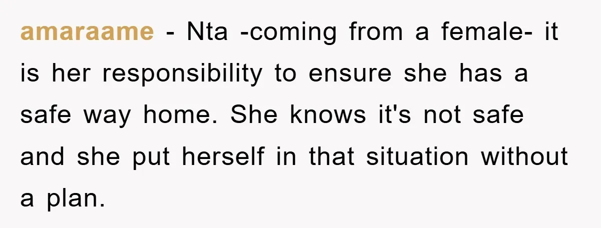 amaraame − Nta -coming from a female- it is her responsibility to ensure she has a safe way home. She knows it's not safe and she put herself in that...