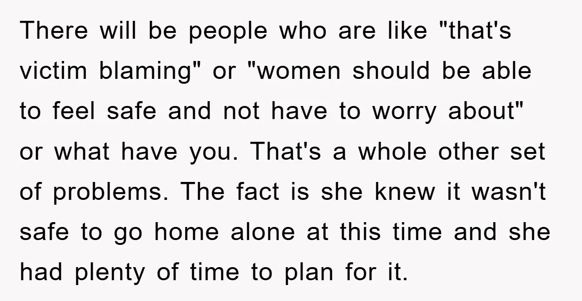 There will be people who are like "that's victim blaming" or "women should be able to feel safe and not have to worry about" or what have you. That's a...