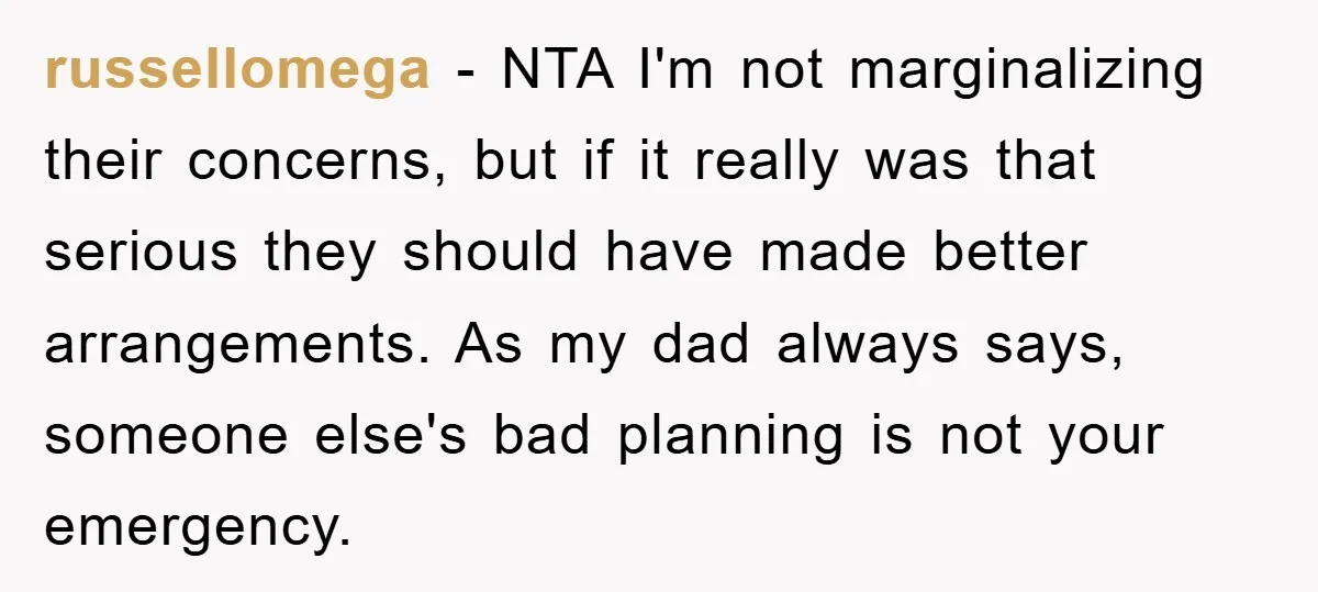 russellomega − NTA I'm not marginalizing their concerns, but if it really was that serious they should have made better arrangements. As my dad always says, someone else's bad planning...