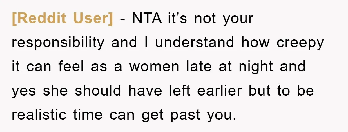 [Reddit User] − NTA it’s not your responsibility and I understand how creepy it can feel as a women late at night and yes she should have left earlier but...