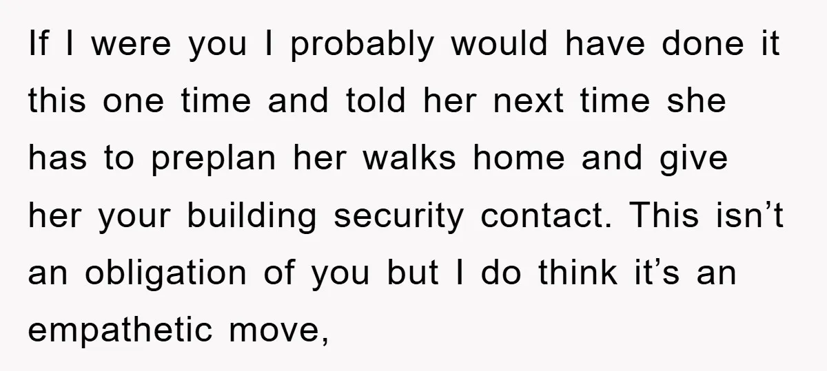 If I were you I probably would have done it this one time and told her next time she has to preplan her walks home and give her your building...