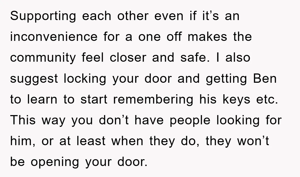 Supporting each other even if it’s an inconvenience for a one off makes the community feel closer and safe. I also suggest locking your door and getting Ben to learn...