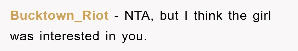 Bucktown_Riot − NTA, but I think the girl was interested in you.