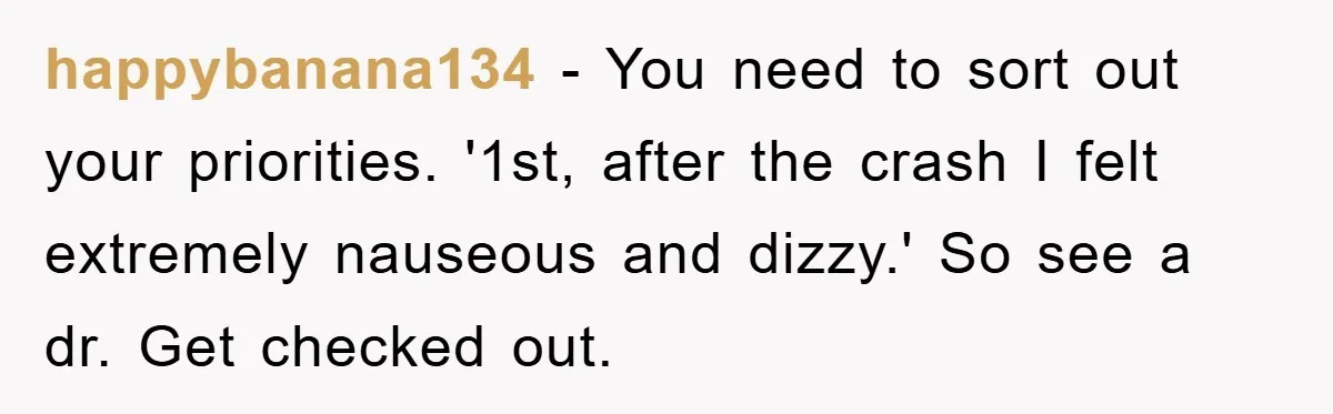 happybanana134 - You need to sort out your priorities. '1st, after the crash I felt extremely nauseous and dizzy.' So see a dr. Get checked out.