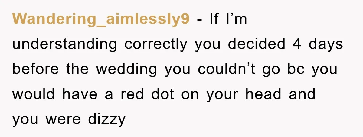 Wandering_aimlessly9 - If I’m understanding correctly you decided 4 days before the wedding you couldn’t go bc you would have a red dot on your head and you were dizzy
