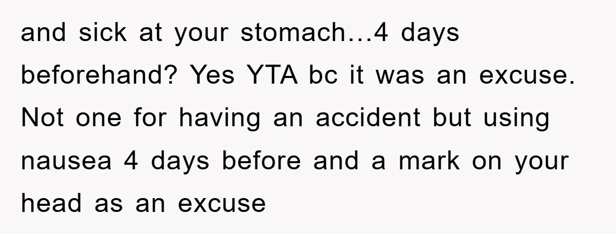 and sick at your stomach…4 days beforehand? Yes YTA bc it was an excuse. Not one for having an accident but using nausea 4 days before and a mark on...