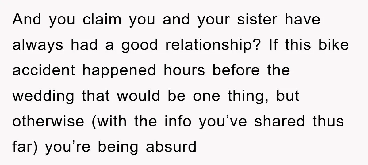 And you claim you and your sister have always had a good relationship? If this bike accident happened hours before the wedding that would be one thing, but otherwise (with...
