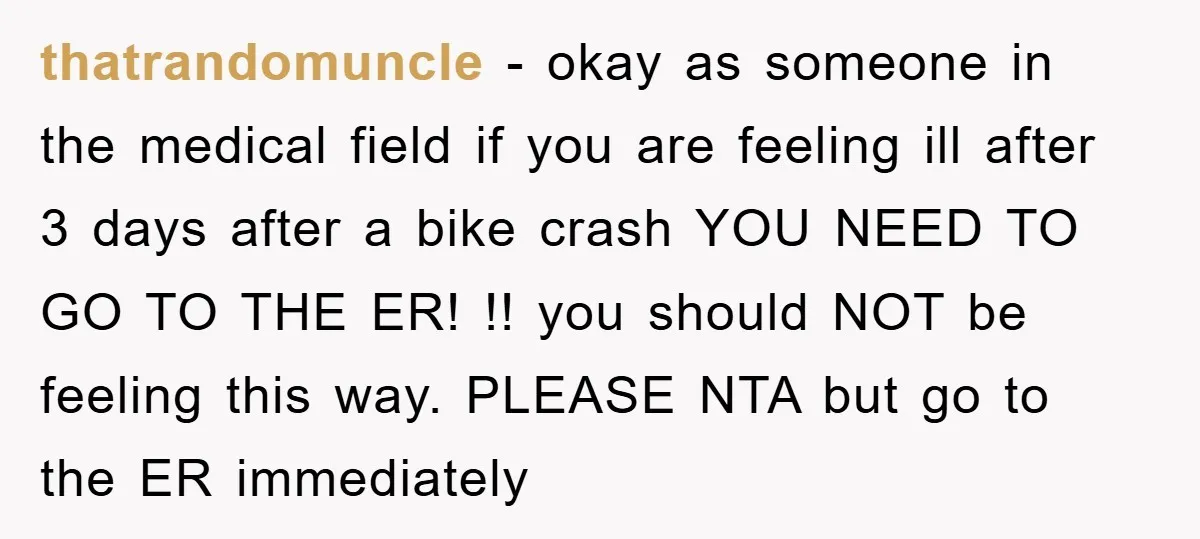 thatrandomuncle - okay as someone in the medical field if you are feeling ill after 3 days after a bike crash YOU NEED TO GO TO THE ER! !! you...