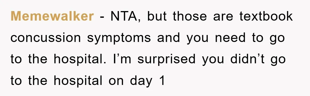 Memewalker - NTA, but those are textbook concussion symptoms and you need to go to the hospital. I’m surprised you didn’t go to the hospital on day 1