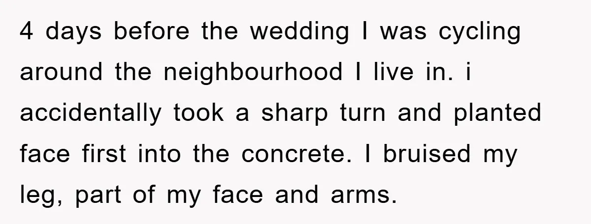 4 days before the wedding I was cycling around the neighbourhood I live in. i accidentally took a sharp turn and planted face first into the concrete. I bruised my...