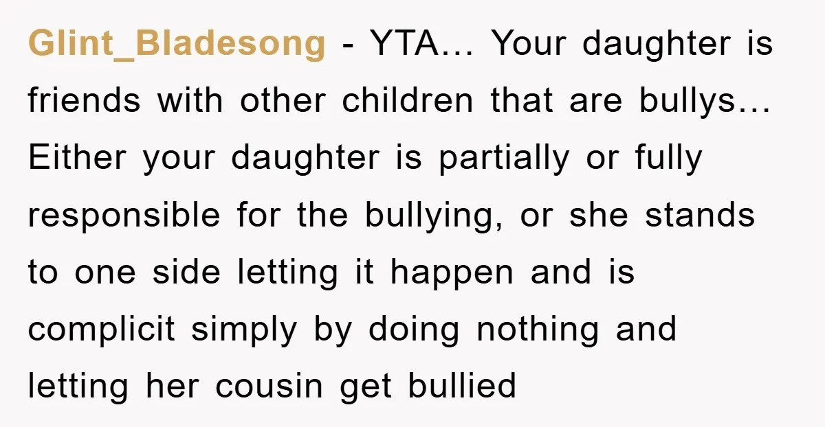 Glint_Bladesong - YTA… Your daughter is friends with other children that are bullys… Either your daughter is partially or fully responsible for the bullying, or she stands to one side...