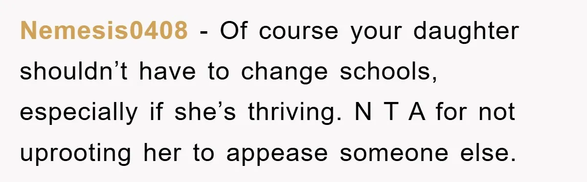 Nemesis0408 - Of course your daughter shouldn’t have to change schools, especially if she’s thriving. N T A for not uprooting her to appease someone else.