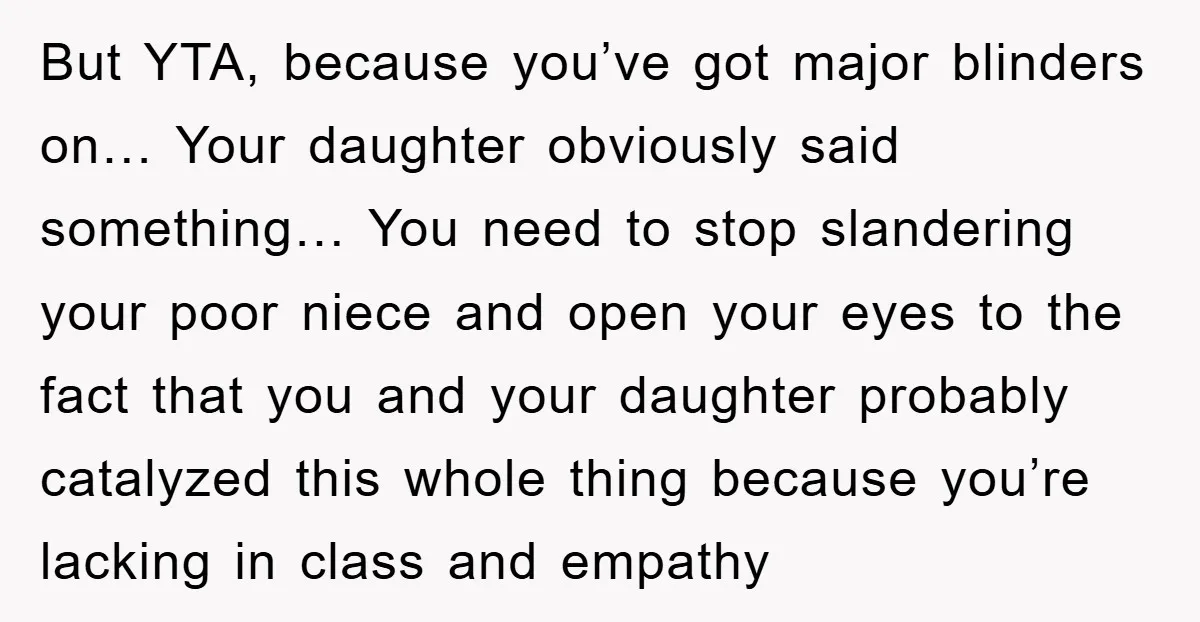 But YTA, because you’ve got major blinders on… Your daughter obviously said something… You need to stop slandering your poor niece and open your eyes to the fact that you...