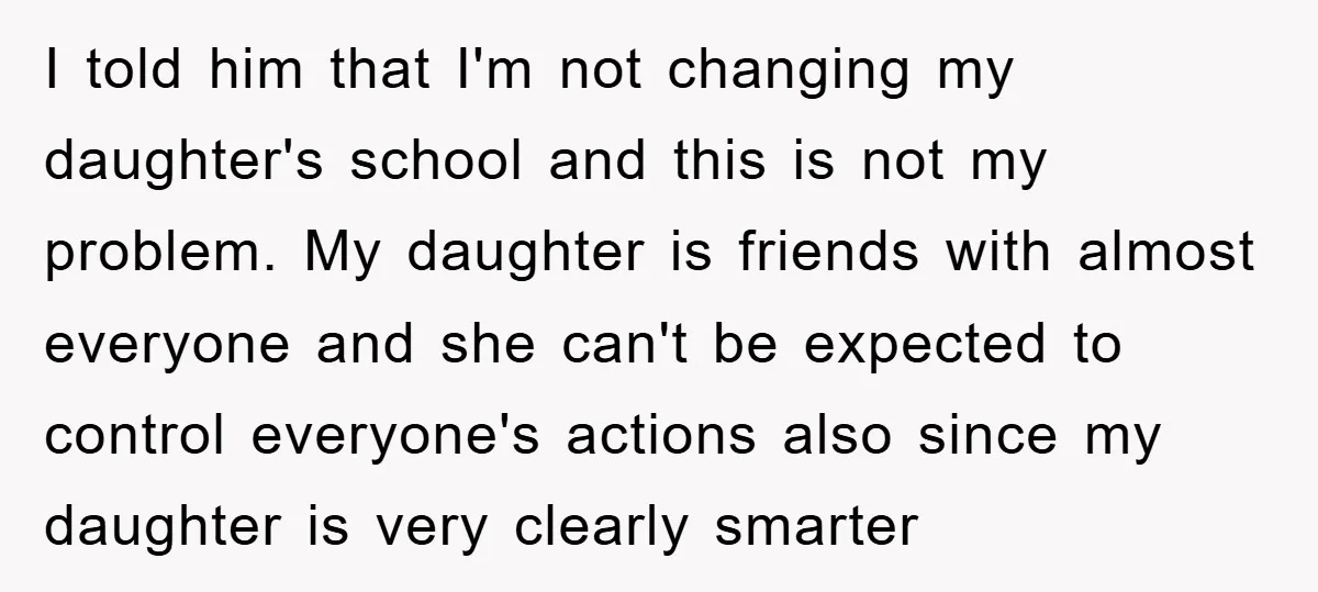 I told him that I'm not changing my daughter's school and this is not my problem. My daughter is friends with almost everyone and she can't be expected to control...