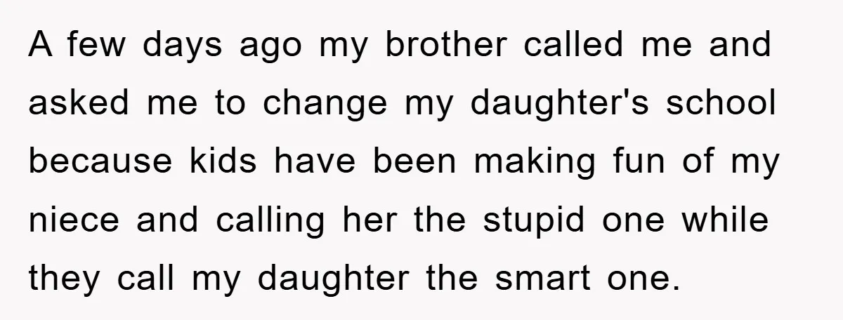A few days ago my brother called me and asked me to change my daughter's school because kids have been making fun of my niece and calling her the stupid...