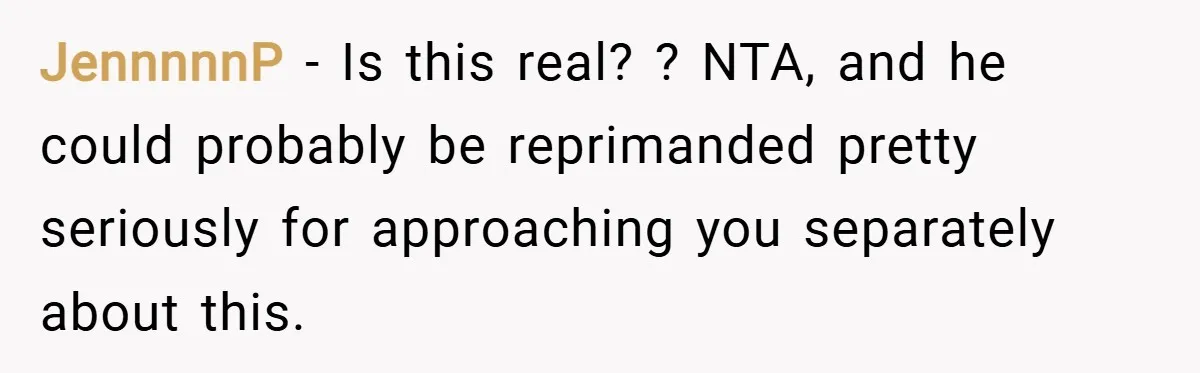 JennnnnP − Is this real? ? NTA, and he could probably be reprimanded pretty seriously for approaching you separately about this.