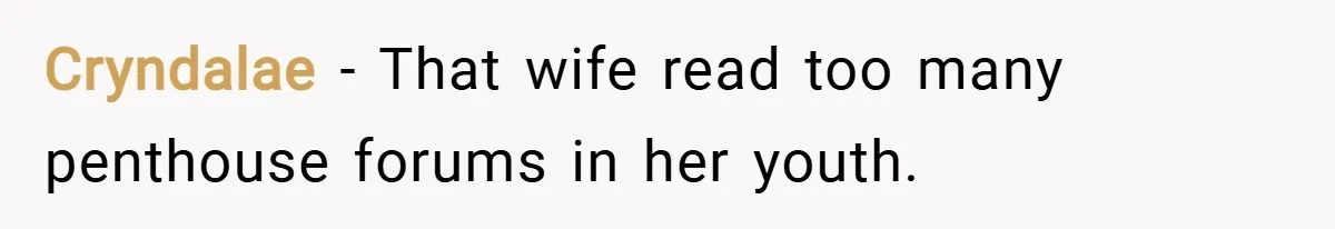 Cryndalae − That wife read too many penthouse forums in her youth.