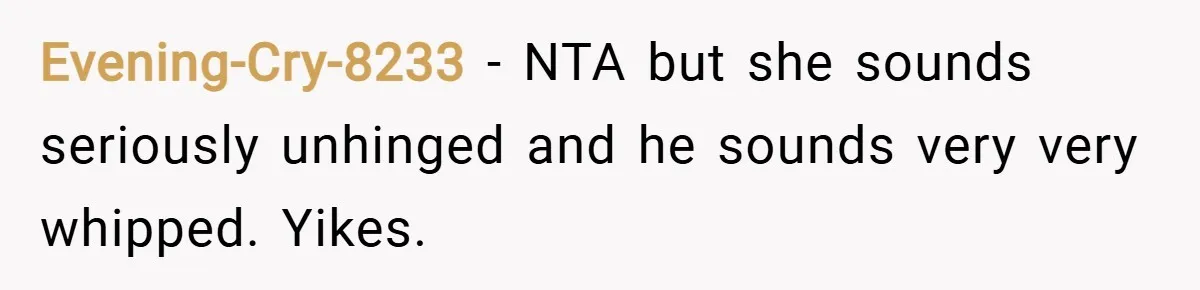 Evening-Cry-8233 − NTA but she sounds seriously unhinged and he sounds very very whipped. Yikes.