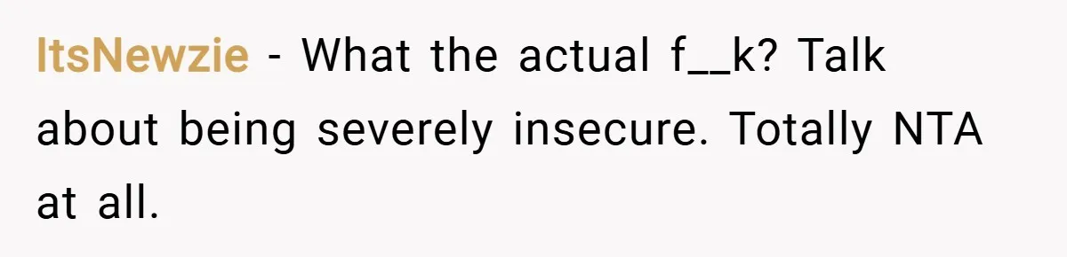 ItsNewzie − What the actual f__k? Talk about being severely insecure. Totally NTA at all.