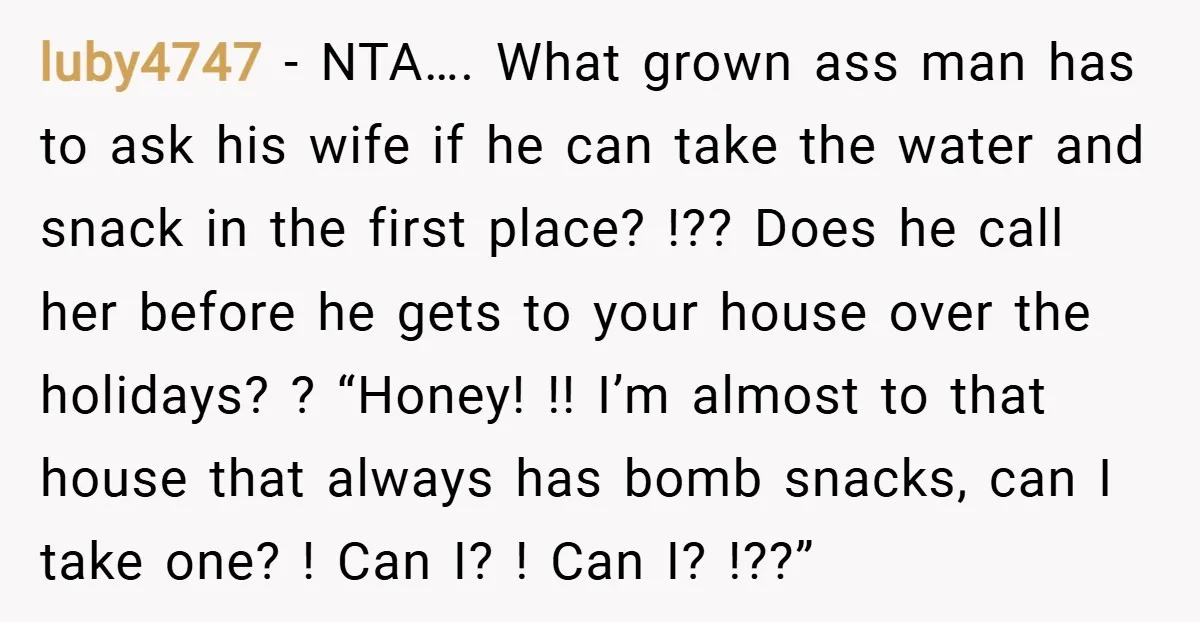 luby4747 − NTA…. What grown ass man has to ask his wife if he can take the water and snack in the first place? !?? Does he call her before...