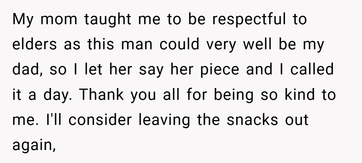 My mom taught me to be respectful to elders as this man could very well be my dad, so I let her say her piece and I called it a...