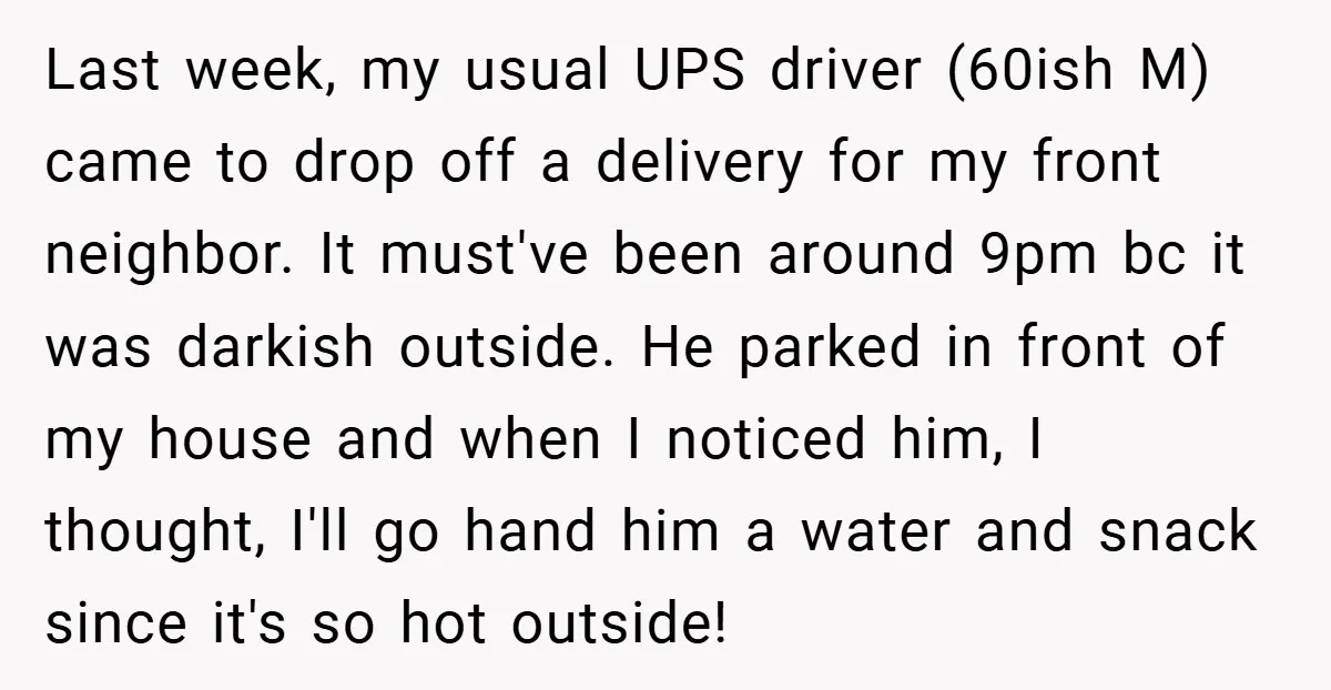 Last week, my usual UPS driver (60ish M) came to drop off a delivery for my front neighbor. It must've been around 9pm bc it was darkish outside. He parked...
