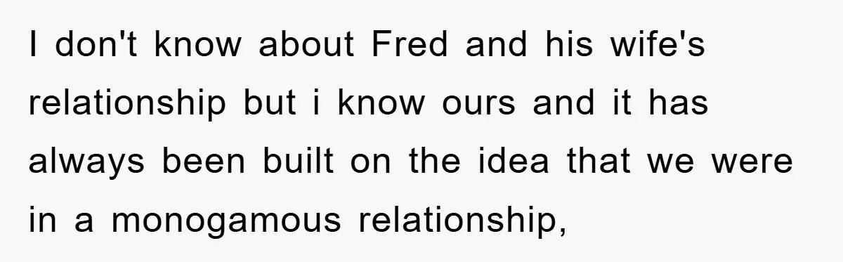 I don't know about Fred and his wife's relationship but i know ours and it has always been built on the idea that we were in a monogamous relationship,