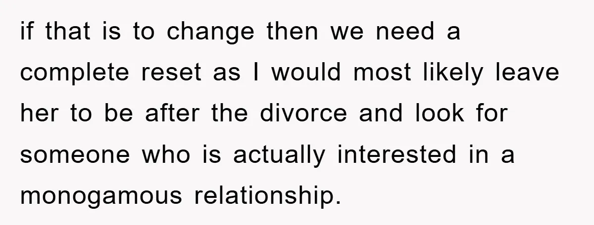 if that is to change then we need a complete reset as I would most likely leave her to be after the divorce and look for someone who is actually...