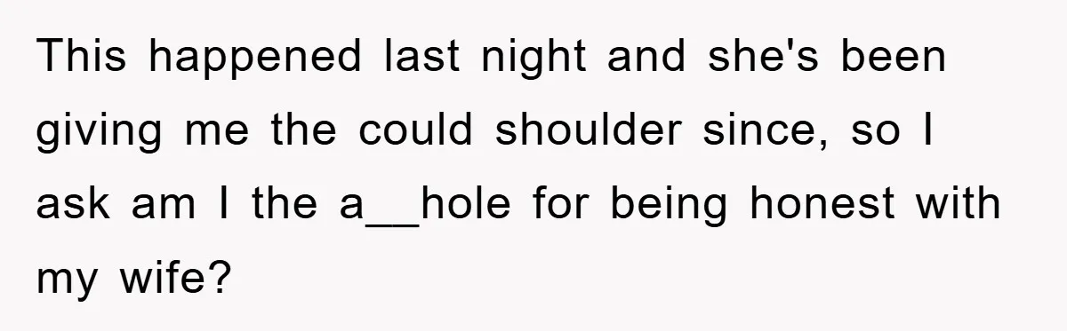 This happened last night and she's been giving me the could shoulder since, so I ask am I the a__hole for being honest with my wife?