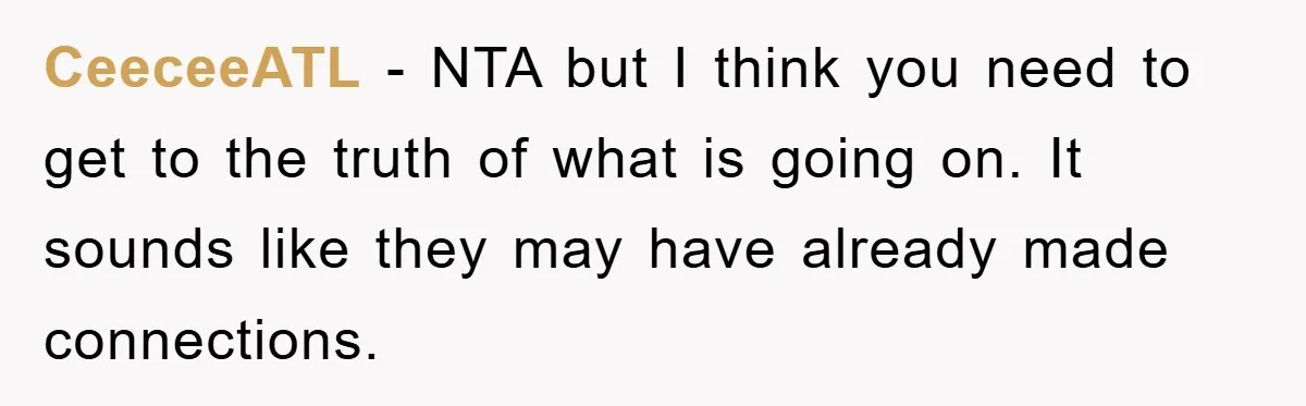 CeeceeATL − NTA but I think you need to get to the truth of what is going on. It sounds like they may have already made connections.
