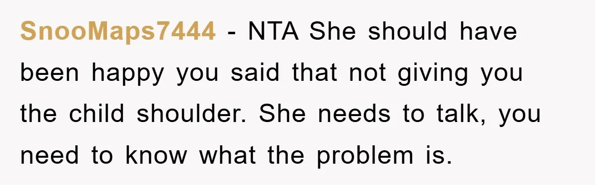 SnooMaps7444 − NTA She should have been happy you said that not giving you the child shoulder. She needs to talk, you need to know what the problem is.