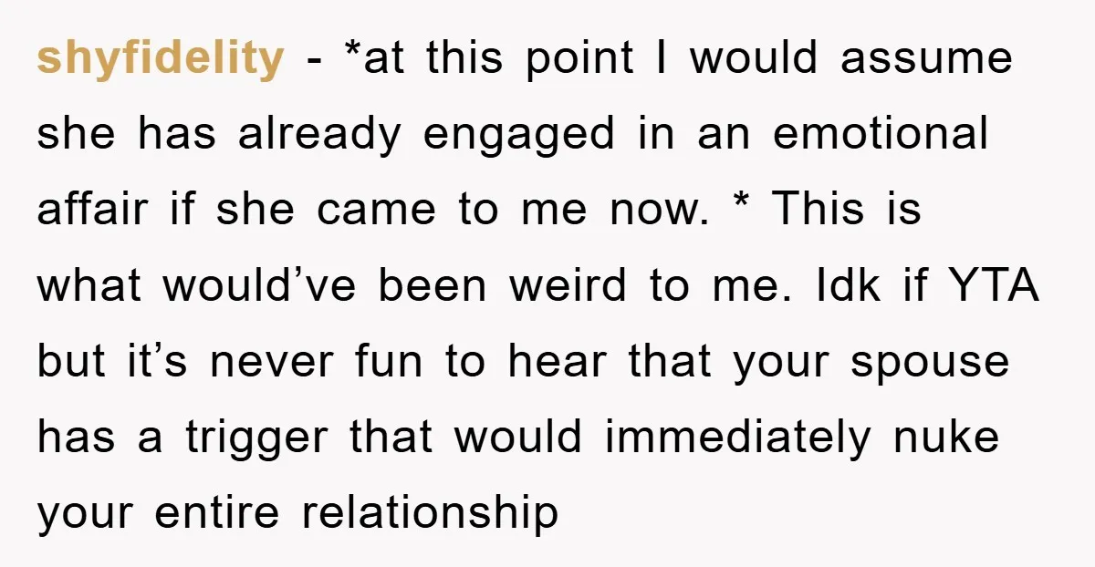 shyfidelity − *at this point I would assume she has already engaged in an emotional affair if she came to me now. * This is what would’ve been weird to...