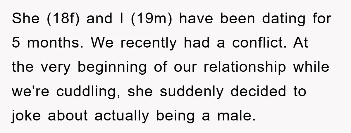 She (18f) and I (19m) have been dating for 5 months. We recently had a conflict. At the very beginning of our relationship while we're cuddling, she suddenly decided to...