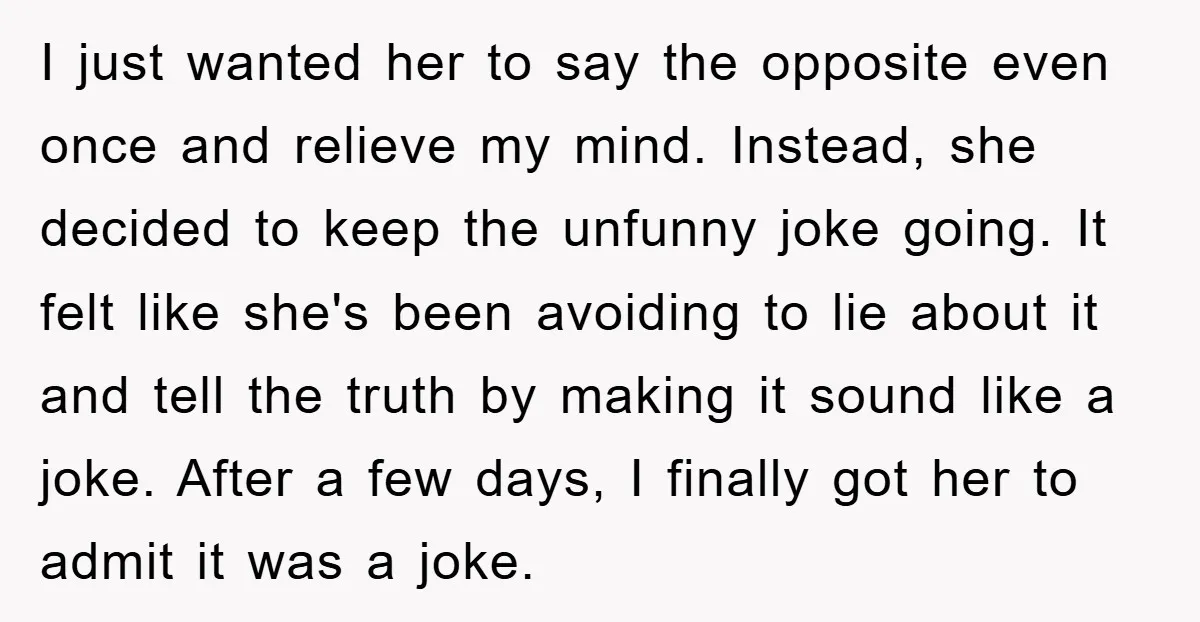 I just wanted her to say the opposite even once and relieve my mind. Instead, she decided to keep the unfunny joke going. It felt like she's been avoiding to...