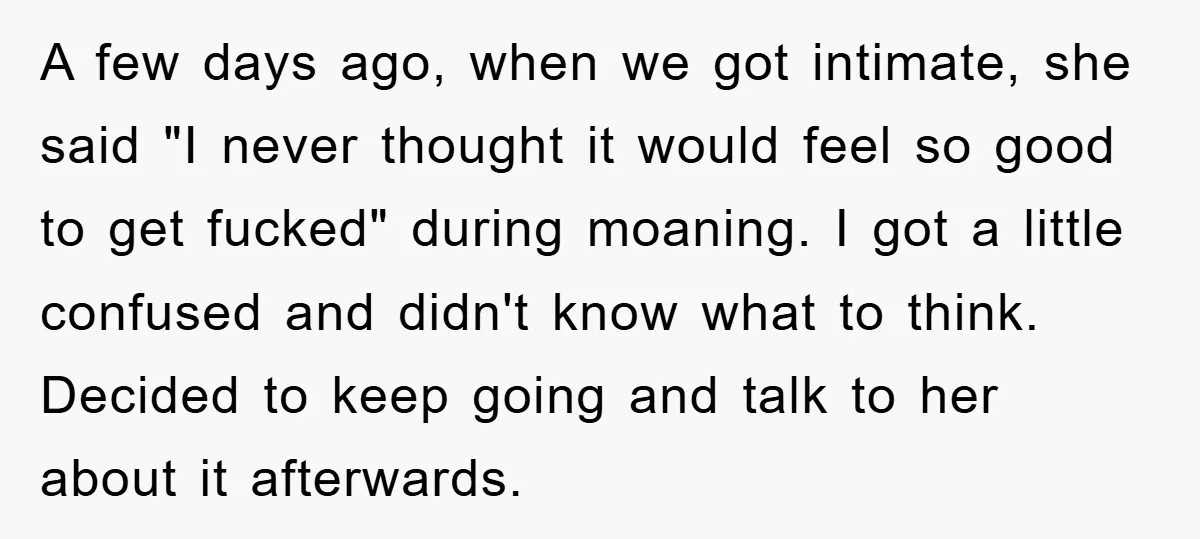 A few days ago, when we got intimate, she said "I never thought it would feel so good to get fucked" during moaning. I got a little confused and didn't...