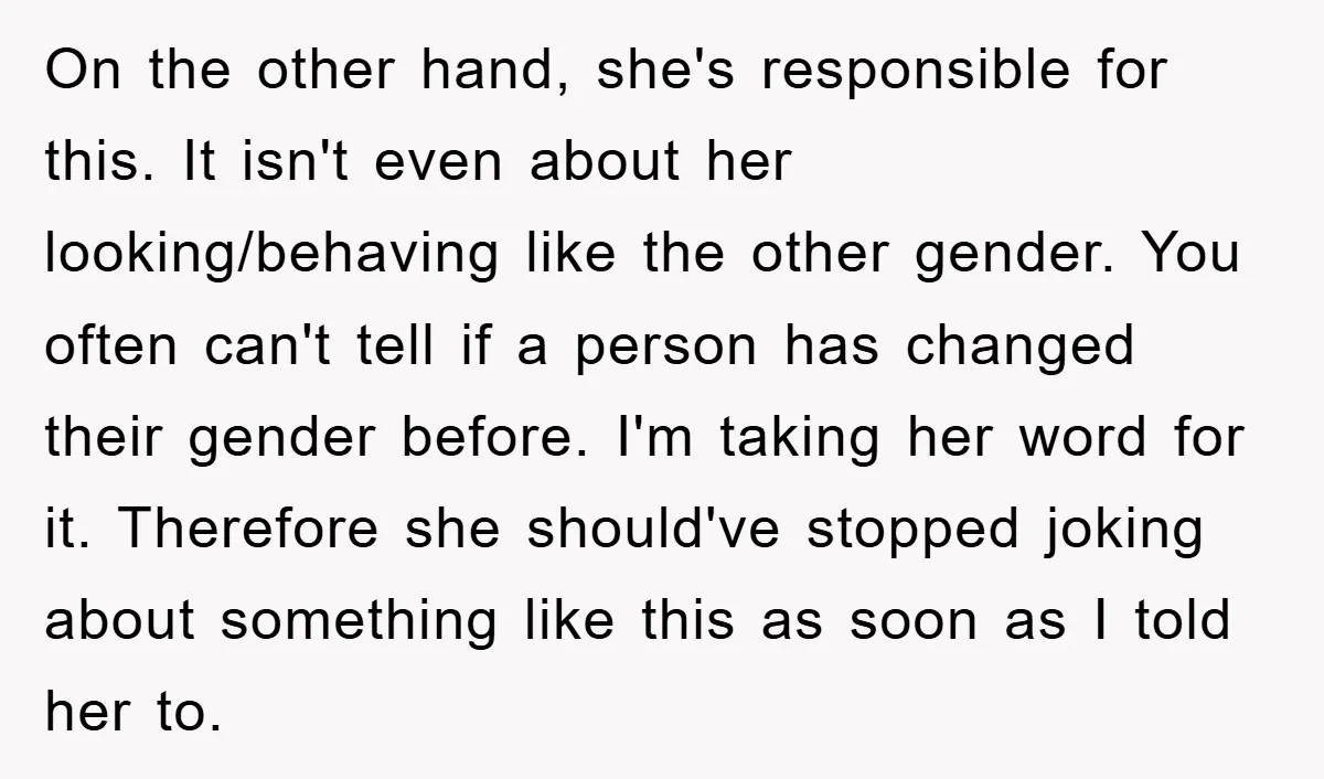 On the other hand, she's responsible for this. It isn't even about her looking/behaving like the other gender. You often can't tell if a person has changed their gender before....