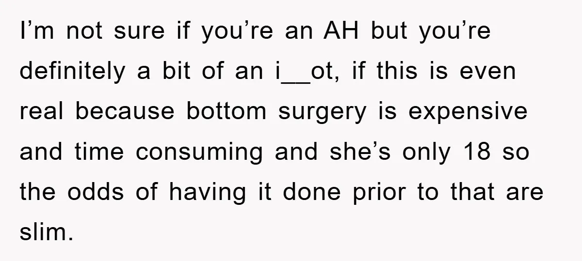 I’m not sure if you’re an AH but you’re definitely a bit of an i__ot, if this is even real because bottom surgery is expensive and time consuming and she’s...