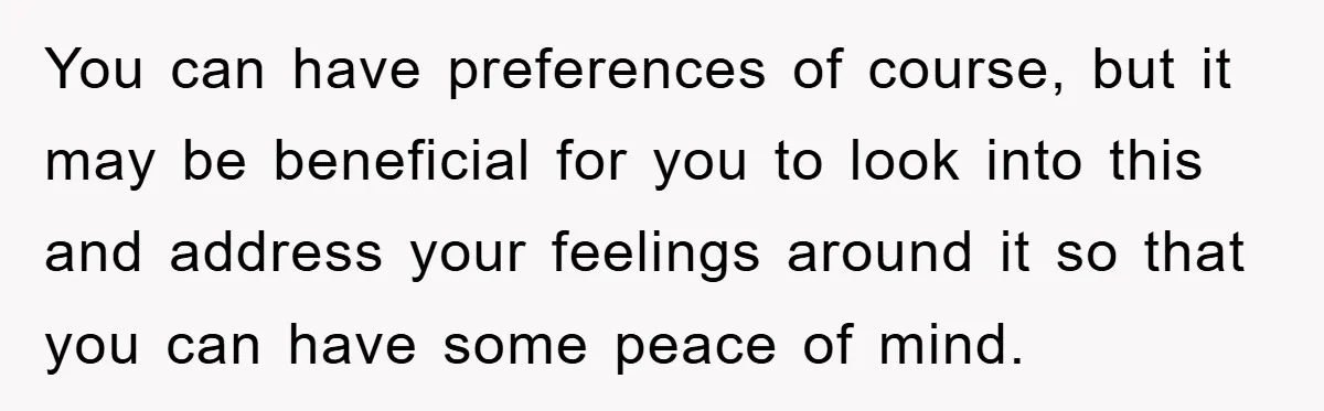 You can have preferences of course, but it may be beneficial for you to look into this and address your feelings around it so that you can have some peace...