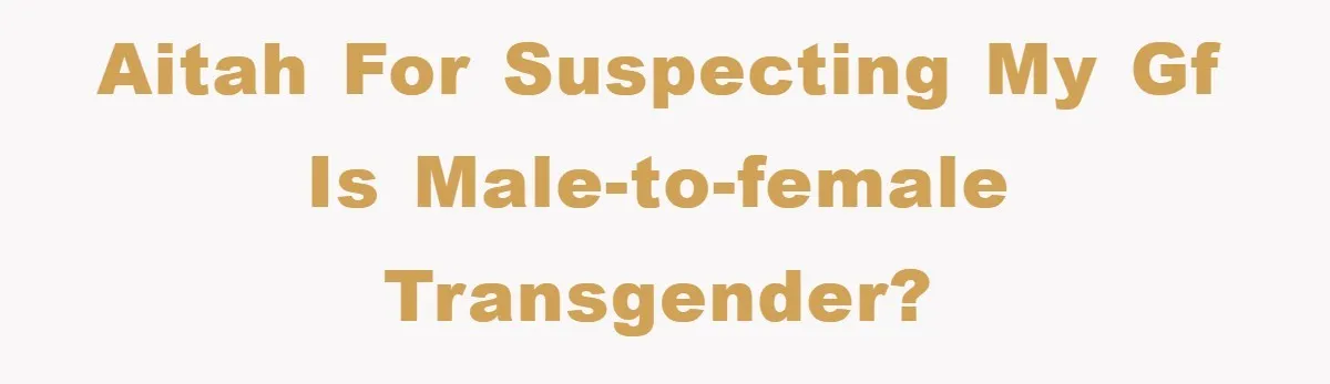 AITAH for suspecting my GF is male-to-female transgender?