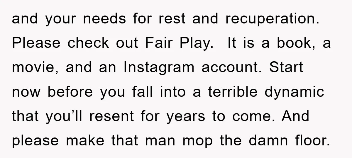and your needs for rest and recuperation. Please check out Fair Play. It is a book, a movie, and an Instagram account. Start now before you fall into a terrible...