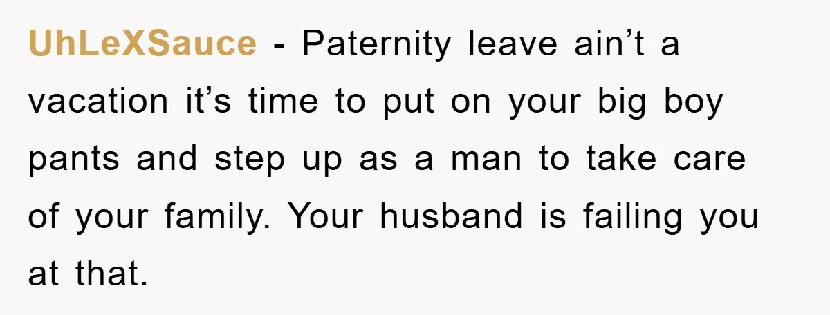 UhLeXSauce − Paternity leave ain’t a vacation it’s time to put on your big boy pants and step up as a man to take care of your family. Your husband...