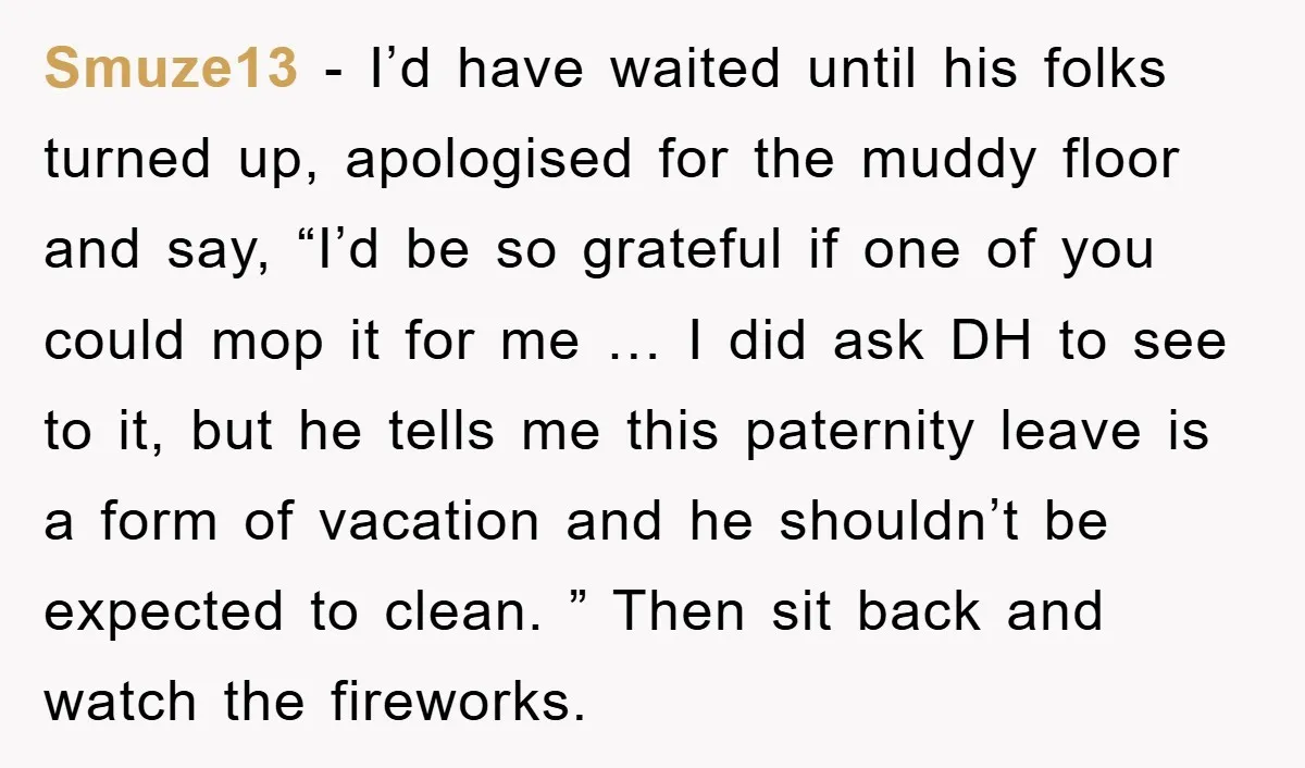 Smuze13 − I’d have waited until his folks turned up, apologised for the muddy floor and say, “I’d be so grateful if one of you could mop it for me...