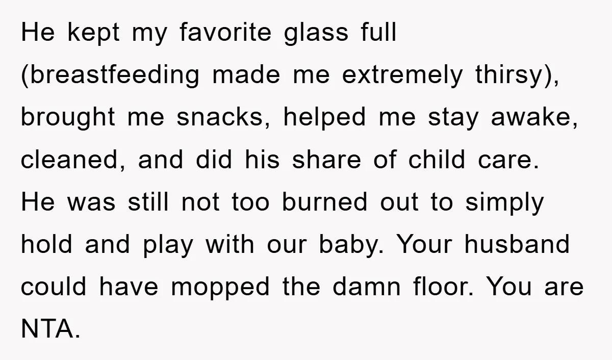 He kept my favorite glass full (breastfeeding made me extremely thirsy), brought me snacks, helped me stay awake, cleaned, and did his share of child care. He was still not...