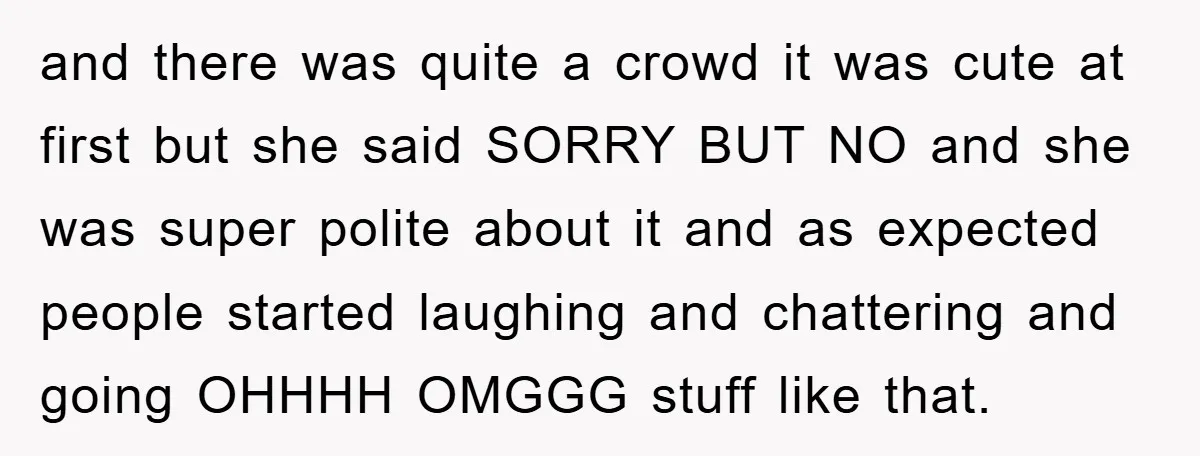 and there was quite a crowd it was cute at first but she said SORRY BUT NO and she was super polite about it and as expected people started laughing...